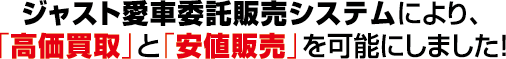 ジャスト愛車委託販売システムにより、「高価買取」と「安値販売」を可能にしました！